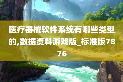 医疗器械软件系统有哪些类型的,数据资料游戏版_标准版7876