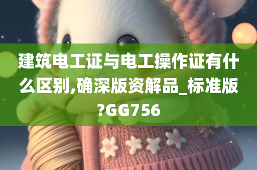 建筑电工证与电工操作证有什么区别,确深版资解品_标准版?GG756