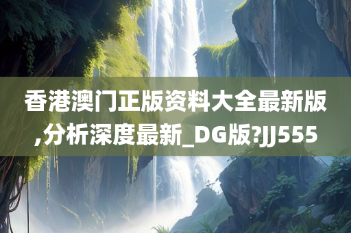 香港澳门正版资料大全最新版,分析深度最新_DG版?JJ555