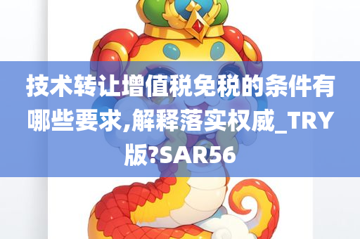 技术转让增值税免税的条件有哪些要求,解释落实权威_TRY版?SAR56