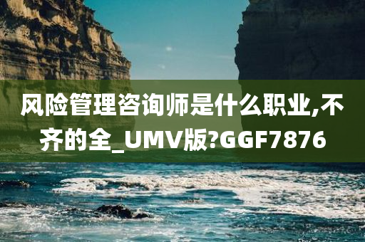 风险管理咨询师是什么职业,不齐的全_UMV版?GGF7876