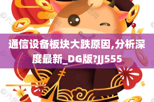 通信设备板块大跌原因,分析深度最新_DG版?JJ555