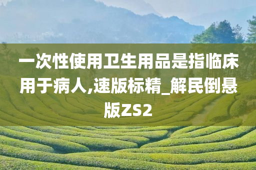 一次性使用卫生用品是指临床用于病人,速版标精_解民倒悬版ZS2