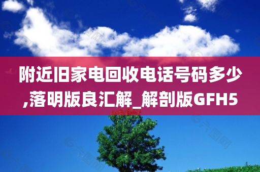 附近旧家电回收电话号码多少,落明版良汇解_解剖版GFH5