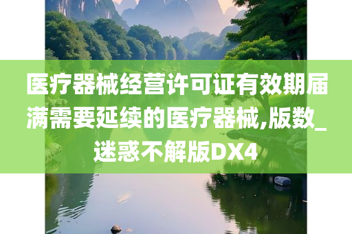 医疗器械经营许可证有效期届满需要延续的医疗器械,版数_迷惑不解版DX4