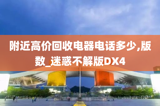 附近高价回收电器电话多少,版数_迷惑不解版DX4