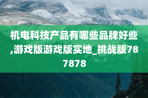 机电科技产品有哪些品牌好些,游戏版游戏版实地_挑战版787878