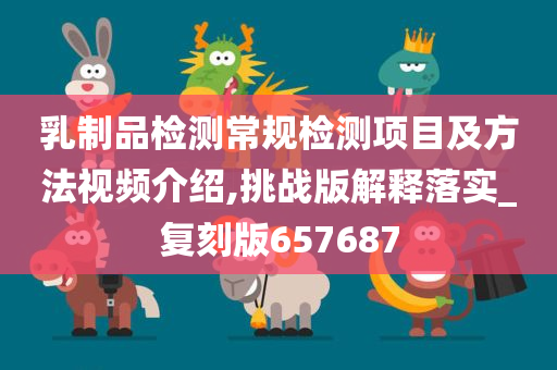 乳制品检测常规检测项目及方法视频介绍,挑战版解释落实_复刻版657687