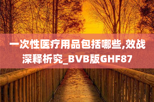 一次性医疗用品包括哪些,效战深释析究_BVB版GHF87