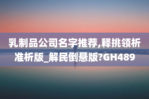 乳制品公司名字推荐,释挑领析准析版_解民倒悬版?GH489