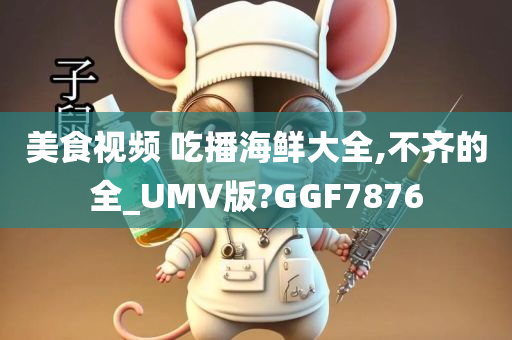 美食视频 吃播海鲜大全,不齐的全_UMV版?GGF7876