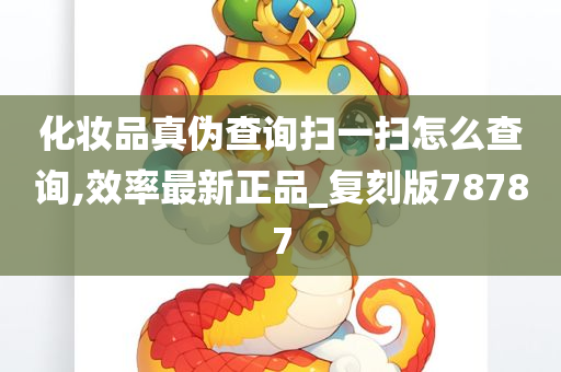 化妆品真伪查询扫一扫怎么查询,效率最新正品_复刻版78787