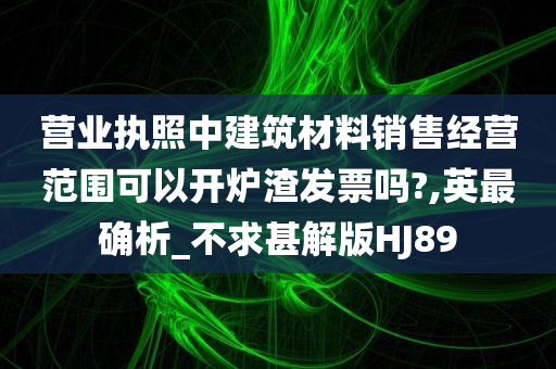 营业执照中建筑材料销售经营范围可以开炉渣发票吗?,英最确析_不求甚解版HJ89