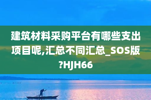 建筑材料采购平台有哪些支出项目呢,汇总不同汇总_SOS版?HJH66