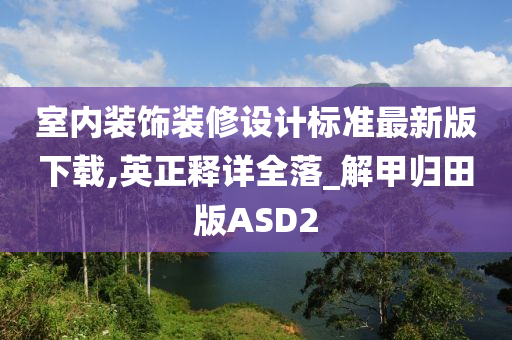 室内装饰装修设计标准最新版下载,英正释详全落_解甲归田版ASD2