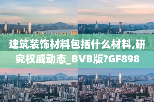 建筑装饰材料包括什么材料,研究权威动态_BVB版?GF898