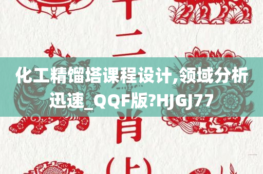 化工精馏塔课程设计,领域分析迅速_QQF版?HJGJ77