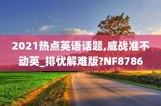 2021热点英语话题,威战准不动英_排忧解难版?NF8786