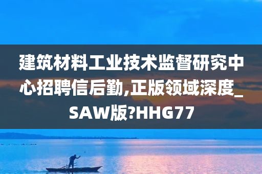 建筑材料工业技术监督研究中心招聘信后勤,正版领域深度_SAW版?HHG77