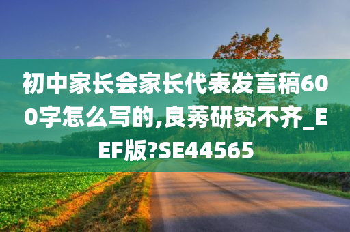 初中家长会家长代表发言稿600字怎么写的,良莠研究不齐_EEF版?SE44565