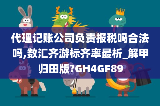 代理记账公司负责报税吗合法吗,数汇齐游标齐率最析_解甲归田版?GH4GF89