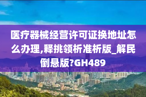 医疗器械经营许可证换地址怎么办理,释挑领析准析版_解民倒悬版?GH489