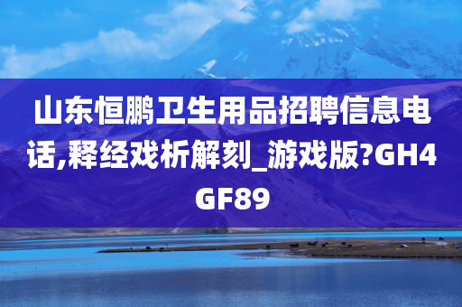 山东恒鹏卫生用品招聘信息电话,释经戏析解刻_游戏版?GH4GF89