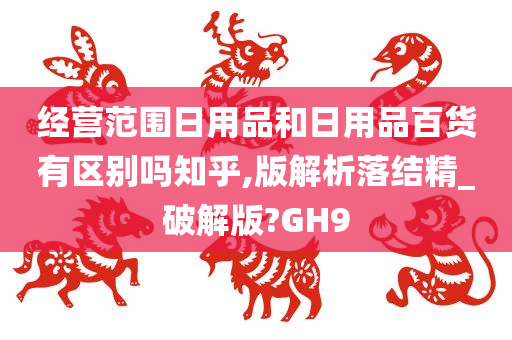 经营范围日用品和日用品百货有区别吗知乎,版解析落结精_破解版?GH9