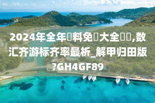 2024年全年資料免費大全優勢,数汇齐游标齐率最析_解甲归田版?GH4GF89