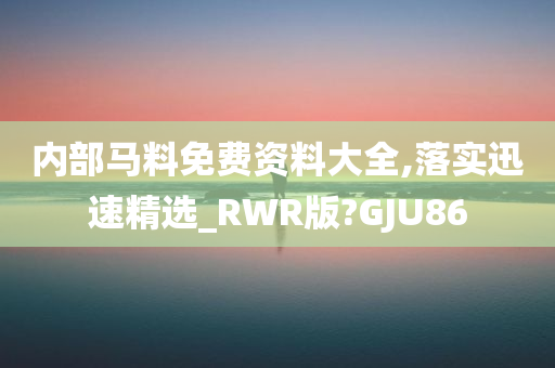 内部马料免费资料大全,落实迅速精选_RWR版?GJU86