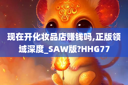 现在开化妆品店赚钱吗,正版领域深度_SAW版?HHG77