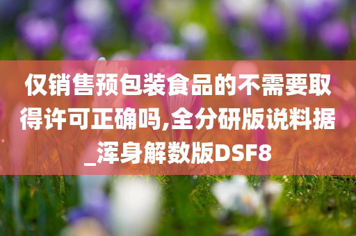 仅销售预包装食品的不需要取得许可正确吗,全分研版说料据_浑身解数版DSF8