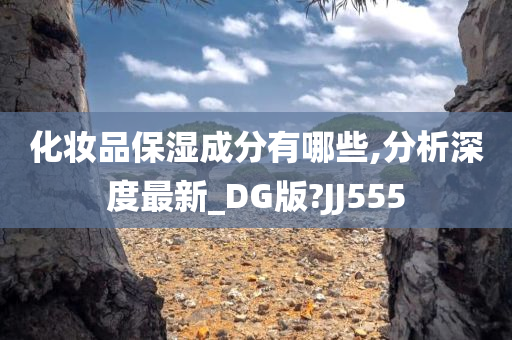 化妆品保湿成分有哪些,分析深度最新_DG版?JJ555