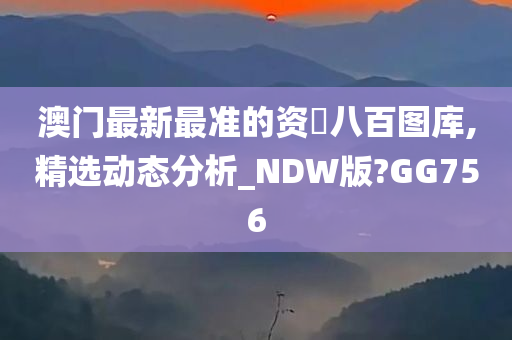 澳门最新最准的资枓八百图库,精选动态分析_NDW版?GG756