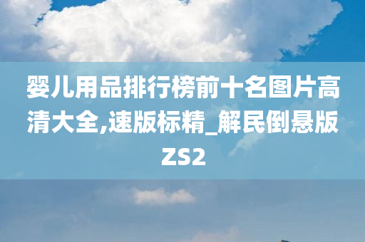 婴儿用品排行榜前十名图片高清大全,速版标精_解民倒悬版ZS2