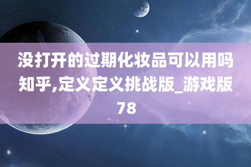 没打开的过期化妆品可以用吗知乎,定义定义挑战版_游戏版78