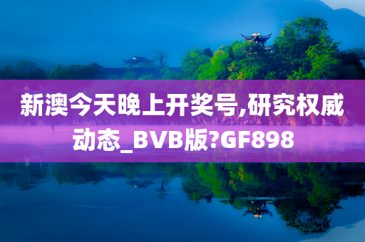 新澳今天晚上开奖号,研究权威动态_BVB版?GF898