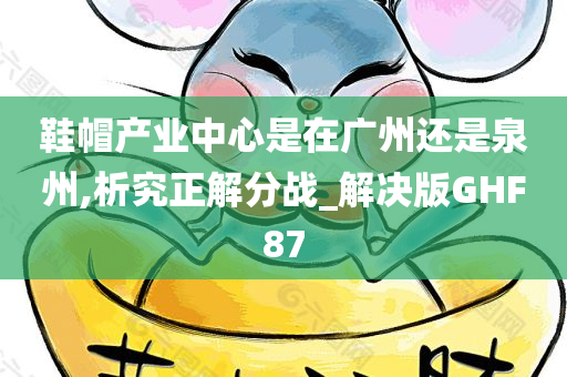 鞋帽产业中心是在广州还是泉州,析究正解分战_解决版GHF87