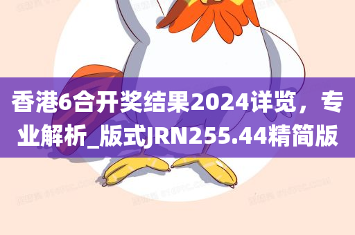 香港6合开奖结果2024详览，专业解析_版式JRN255.44精简版