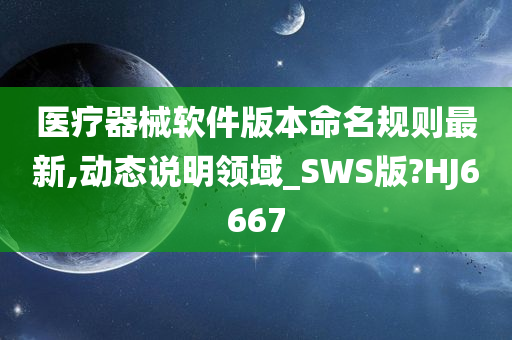 医疗器械软件版本命名规则最新,动态说明领域_SWS版?HJ6667