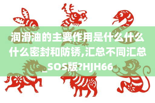 润滑油的主要作用是什么什么什么密封和防锈,汇总不同汇总_SOS版?HJH66