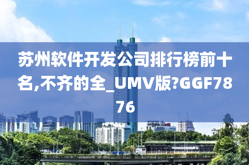 苏州软件开发公司排行榜前十名,不齐的全_UMV版?GGF7876