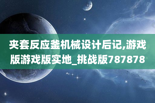 夹套反应釜机械设计后记,游戏版游戏版实地_挑战版787878