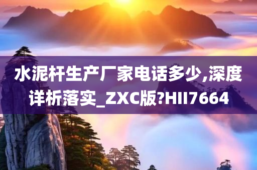 水泥杆生产厂家电话多少,深度详析落实_ZXC版?HII7664