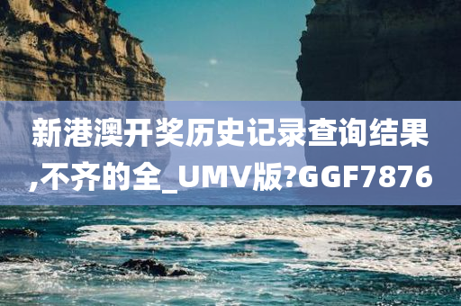 新港澳开奖历史记录查询结果,不齐的全_UMV版?GGF7876