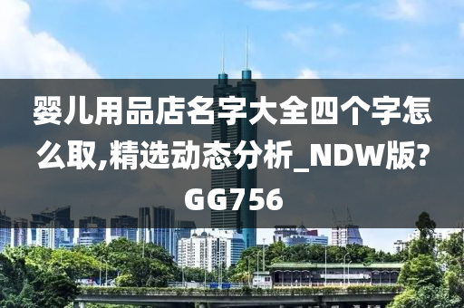 婴儿用品店名字大全四个字怎么取,精选动态分析_NDW版?GG756