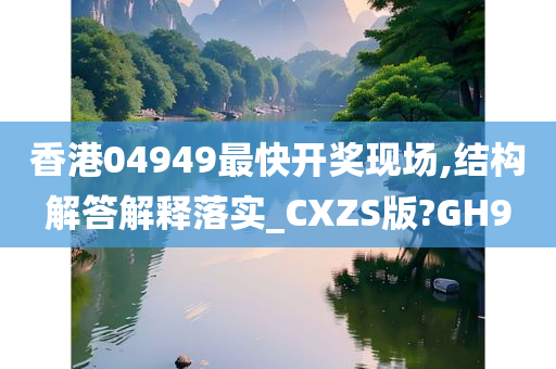 香港04949最快开奖现场,结构解答解释落实_CXZS版?GH9