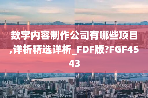 数字内容制作公司有哪些项目,详析精选详析_FDF版?FGF4543