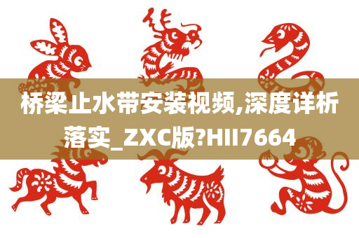 桥梁止水带安装视频,深度详析落实_ZXC版?HII7664