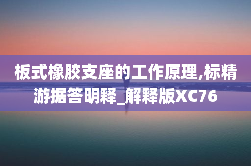 板式橡胶支座的工作原理,标精游据答明释_解释版XC76